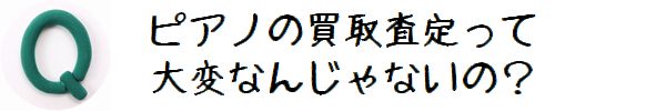 Q.ピアノの買取査定って大変なんじゃないの?