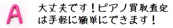 A.大丈夫です!ピアノ買取査定は手軽に簡単にできます!